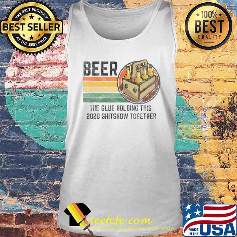 Beer The Glue Holding This 2020 Shitshow Together Liquor T-Shirt Tank top Beer The Glue Holding This 2020 Shitshow Together Liquor T-Shirt Tank top