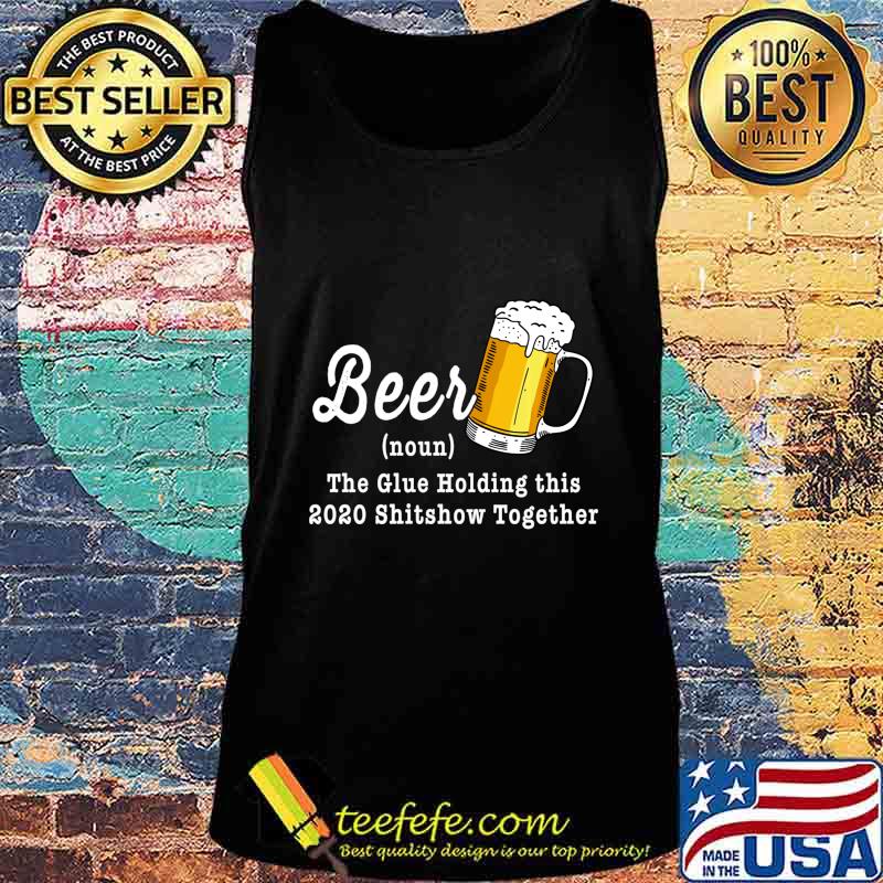 Beer The Glue Holding This 2020 Shitshow Together Shirt Tank top Beer The Glue Holding This 2020 Shitshow Together Shirt Tank top