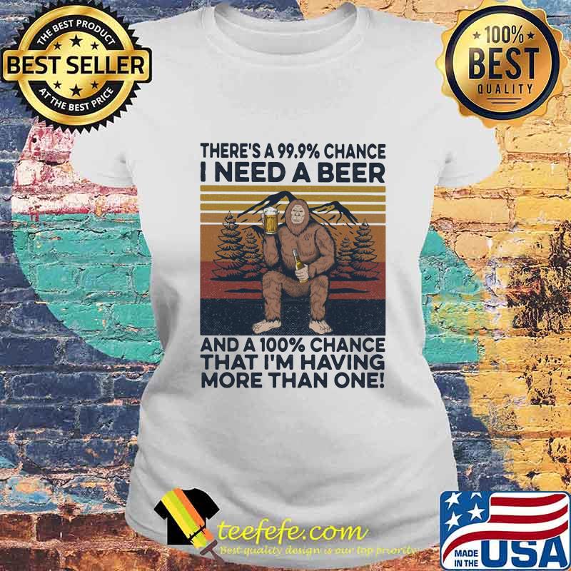 Bigfoot there's a 99.99 percent chance I need a beer and a 100 percent chance that I'm having more than one vintage retro s Laides tee Bigfoot there's a 99.99 percent chance I need a beer and a 100 percent chance that I'm having more than one vintage retro s Laides tee