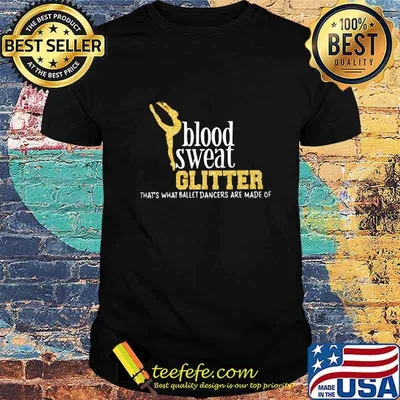 Blood sweat glitter that's what ballet dancers are made of shirt