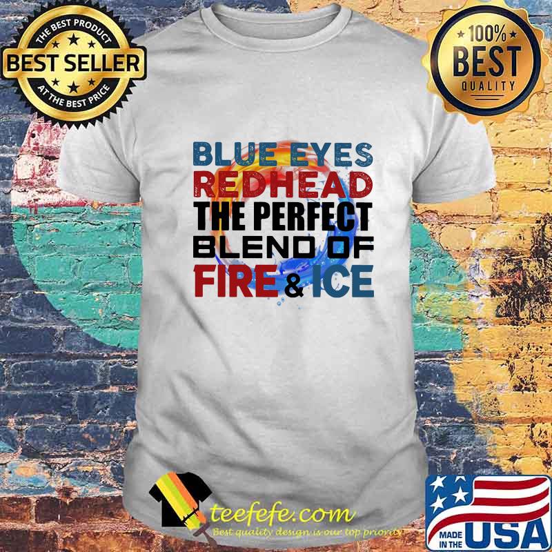 Blue eyes redhead the perfect blend of fire and ice shirt Blue eyes redhead the perfect blend of fire and ice shirt