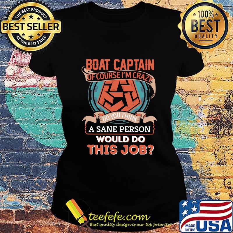 Boat captain of course i'm crazy do you think a sane person would do this job s Ladies tee Boat captain of course i'm crazy do you think a sane person would do this job s Ladies tee