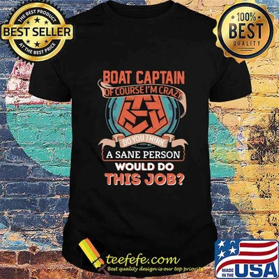Boat captain of course i'm crazy do you think a sane person would do this job shirt