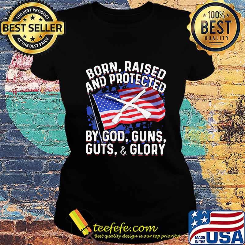 Born Raised And Protected By God Guns Guts And Glory American Flag Independence Day Shirt Ladies tee Born Raised And Protected By God Guns Guts And Glory American Flag Independence Day Shirt Ladies tee