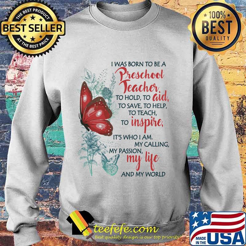 Butterfly I Was Born To Be A Preschool Teacher To Hold To Aid To Save To Help To Teach To Inspire It's Who I Am My Calling My Passion My Life And My World Shirt Sweater Butterfly I Was Born To Be A Preschool Teacher To Hold To Aid To Save To Help To Teach To Inspire It's Who I Am My Calling My Passion My Life And My World Shirt Sweater