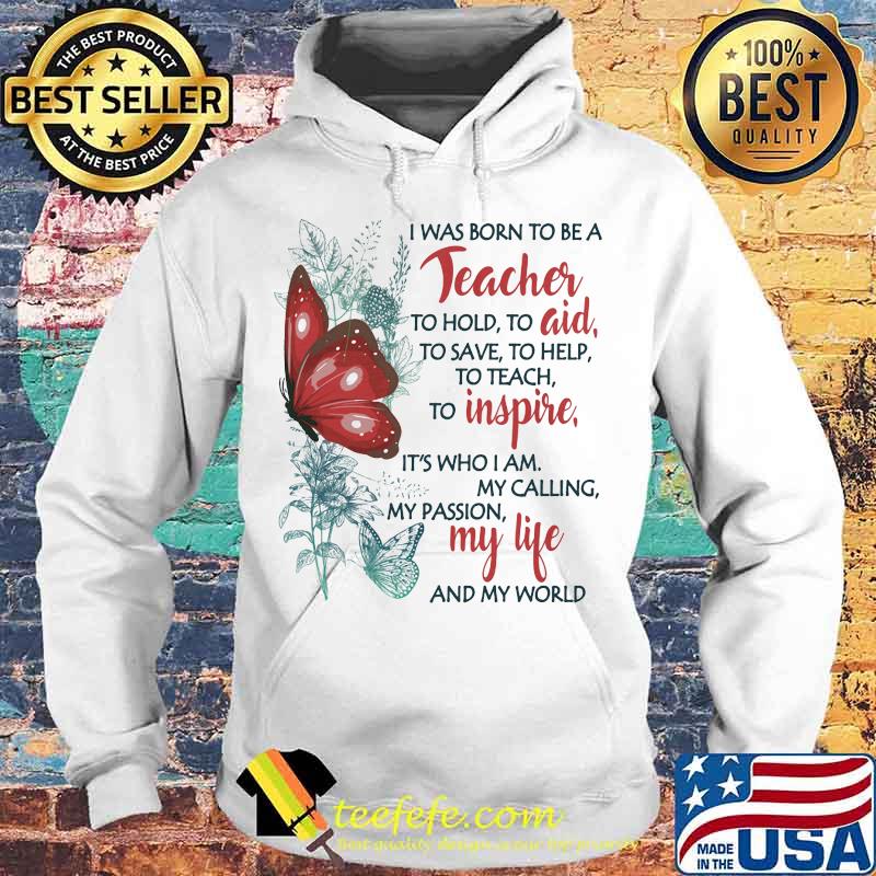 Butterfly I Was Born To Be A Teacher To Hold To Aid To Save To Help To Teach To Inspire It's Who I Am My Calling My Passion My Life And My World Shirt Hoodie Butterfly I Was Born To Be A Teacher To Hold To Aid To Save To Help To Teach To Inspire It's Who I Am My Calling My Passion My Life And My World Shirt Hoodie