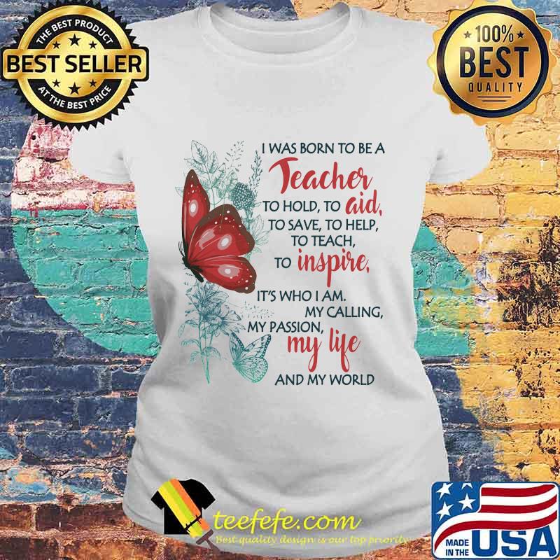 Butterfly I Was Born To Be A Teacher To Hold To Aid To Save To Help To Teach To Inspire It's Who I Am My Calling My Passion My Life And My World Shirt Laides tee Butterfly I Was Born To Be A Teacher To Hold To Aid To Save To Help To Teach To Inspire It's Who I Am My Calling My Passion My Life And My World Shirt Laides tee