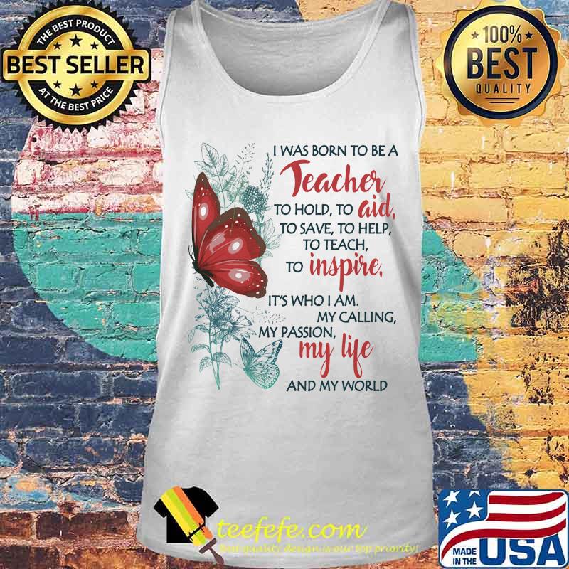 Butterfly I Was Born To Be A Teacher To Hold To Aid To Save To Help To Teach To Inspire It's Who I Am My Calling My Passion My Life And My World Shirt Tank top Butterfly I Was Born To Be A Teacher To Hold To Aid To Save To Help To Teach To Inspire It's Who I Am My Calling My Passion My Life And My World Shirt Tank top