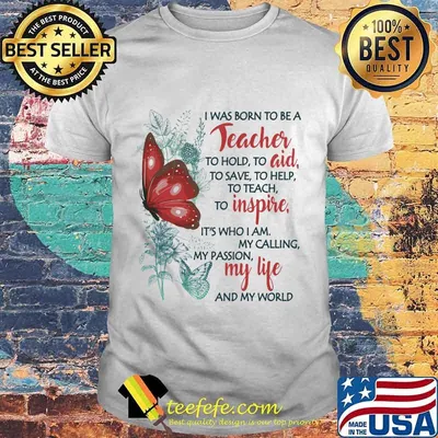 Butterfly I Was Born To Be A Teacher To Hold To Aid To Save To Help To Teach To Inspire It's Who I Am My Calling My Passion My Life And My World Shirt
