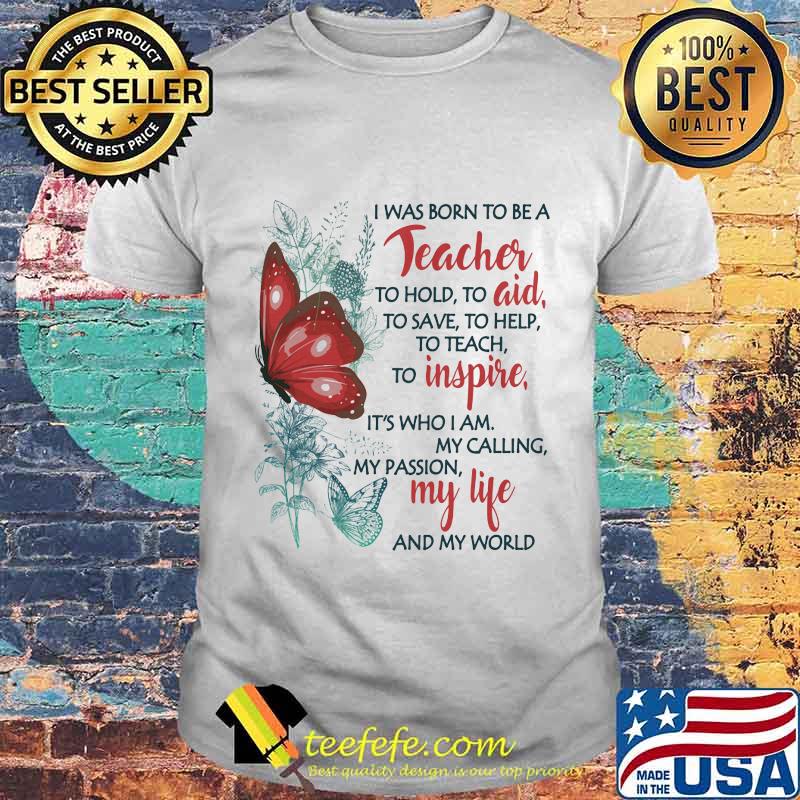 Butterfly I Was Born To Be A Teacher To Hold To Aid To Save To Help To Teach To Inspire It's Who I Am My Calling My Passion My Life And My World Shirt Butterfly I Was Born To Be A Teacher To Hold To Aid To Save To Help To Teach To Inspire It's Who I Am My Calling My Passion My Life And My World Shirt