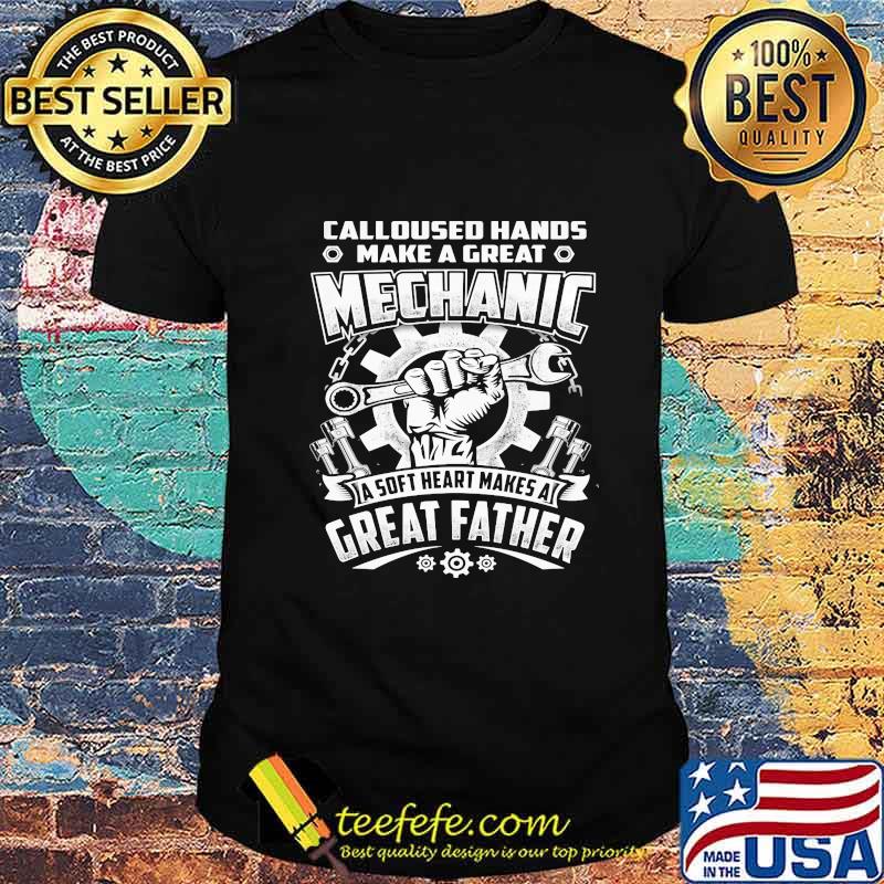 CALLOUSED HANDS MAKE A GREAT MECHANIC A SOFT HEART MAKES A GREAT FATHER SHIRT