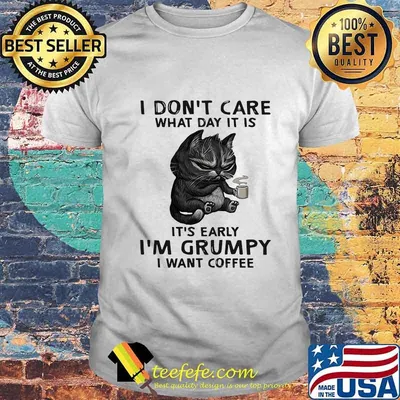 Cat i don't care what day it is it's early i'm grumpy i want coffee shirt