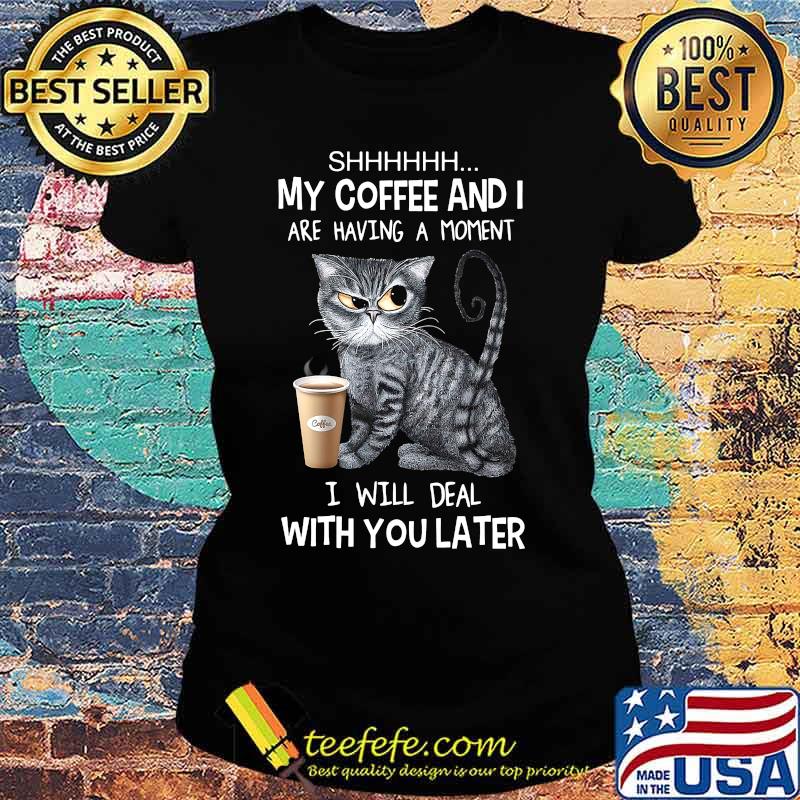 Cat shhh my coffee and i are having a moment i will deal with you later s Ladies tee Cat shhh my coffee and i are having a moment i will deal with you later s Ladies tee