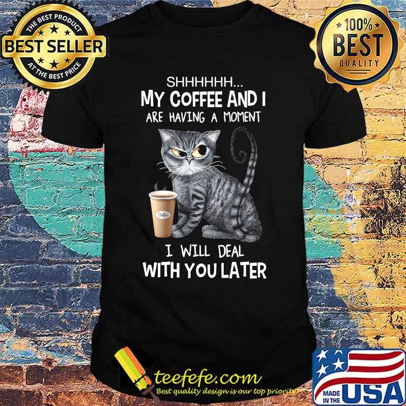 Cat shhh my coffee and i are having a moment i will deal with you later shirt Cat shhh my coffee and i are having a moment i will deal with you later shirt