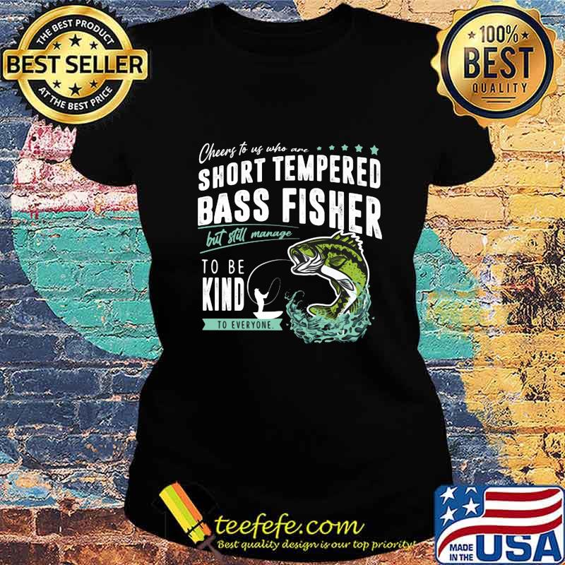 Cheers to us who are short tempered bass fisher but still manage to be kind to everyone s Ladies tee Cheers to us who are short tempered bass fisher but still manage to be kind to everyone s Ladies tee