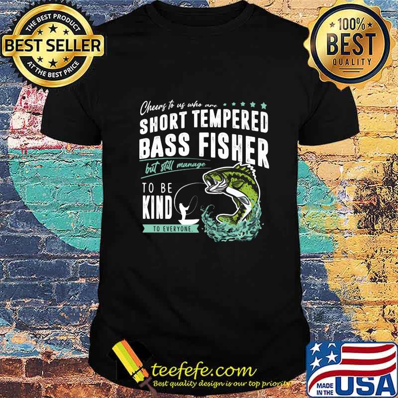 Cheers to us who are short tempered bass fisher but still manage to be kind to everyone shirt