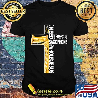 Cross All I Need Today Is A Litte Bit Of Saxophone And A Whole Lot Of Jesus Shirt