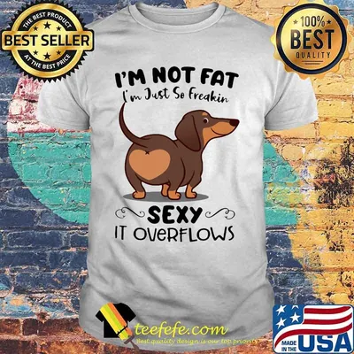 Dachsund i'm not fat i'm just so freakin sexy it overflows shirt