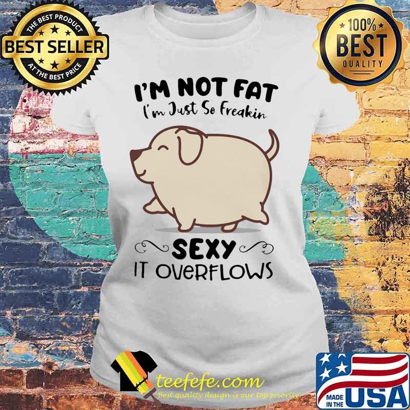 Dog i'm not fat i'm just so freakin sexy it overflows white s Laides tee Dog i'm not fat i'm just so freakin sexy it overflows white s Laides tee
