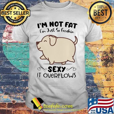 Dog i'm not fat i'm just so freakin sexy it overflows white shirt