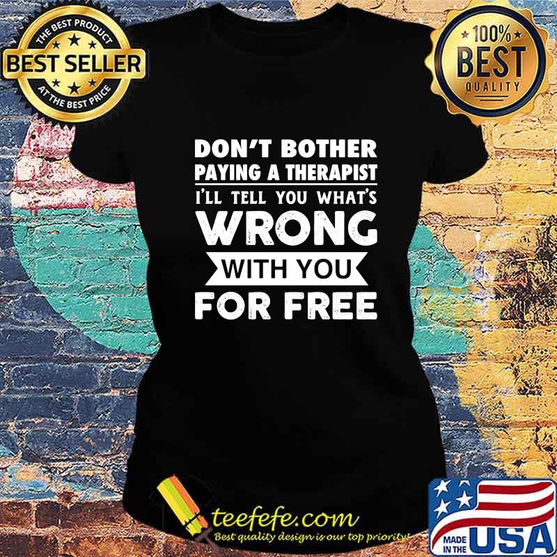Don't Bother Paying A Therapist I'll Tell You What's Wrong With You For Free Shirt Ladies tee Don't Bother Paying A Therapist I'll Tell You What's Wrong With You For Free Shirt Ladies tee