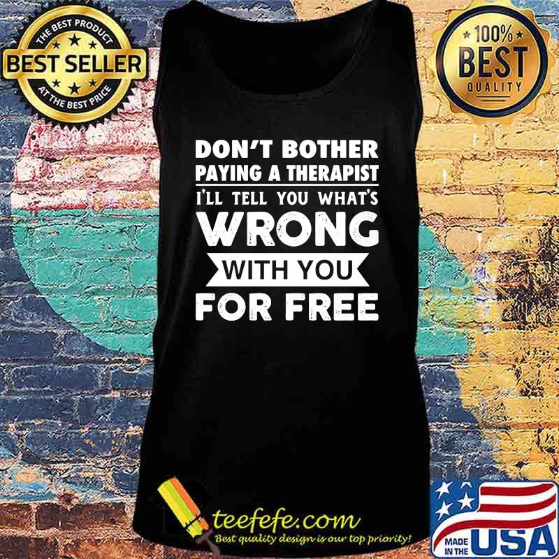 Don't Bother Paying A Therapist I'll Tell You What's Wrong With You For Free Shirt Tank top Don't Bother Paying A Therapist I'll Tell You What's Wrong With You For Free Shirt Tank top