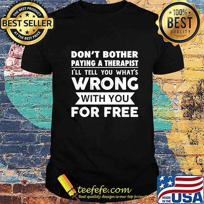 Don't Bother Paying A Therapist I'll Tell You What's Wrong With You For Free Shirt