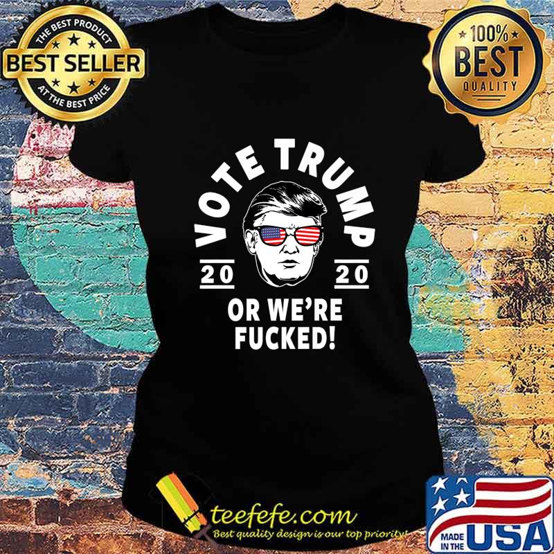 Donald Trump 2020 Vote Trump Or We're Fucked- Funny Trump Premium T-Shirt Ladies tee Donald Trump 2020 Vote Trump Or We're Fucked- Funny Trump Premium T-Shirt Ladies tee