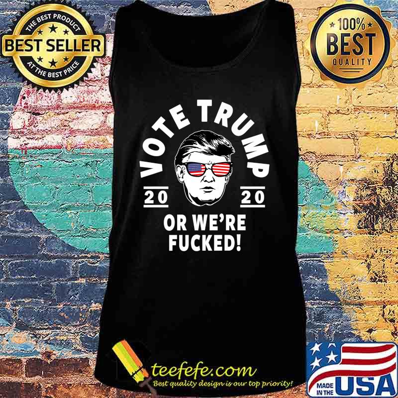 Donald Trump 2020 Vote Trump Or We're Fucked- Funny Trump Premium T-Shirt Tank top Donald Trump 2020 Vote Trump Or We're Fucked- Funny Trump Premium T-Shirt Tank top