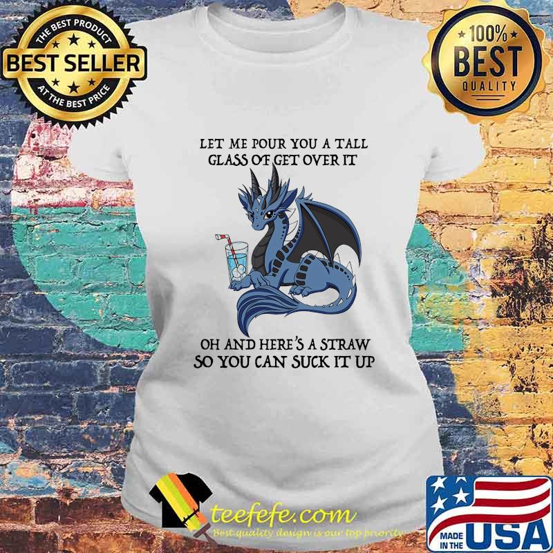 Dragon let me pour you a tall glass of get over it oh and here's straw so you can suck it up s Laides tee Dragon let me pour you a tall glass of get over it oh and here's straw so you can suck it up s Laides tee