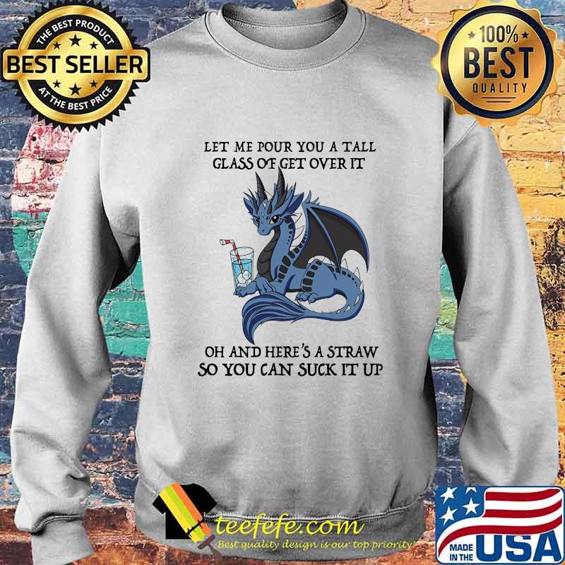 Dragon let me pour you a tall glass of get over it oh and here's straw so you can suck it up s Sweater Dragon let me pour you a tall glass of get over it oh and here's straw so you can suck it up s Sweater