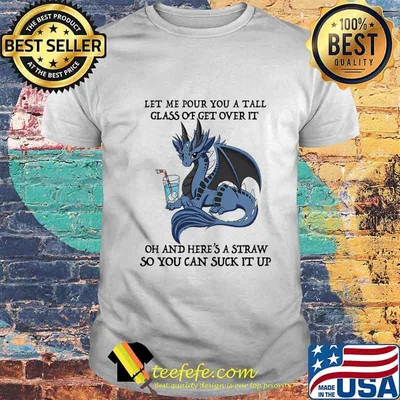 Dragon let me pour you a tall glass of get over it oh and here's straw so you can suck it up shirt