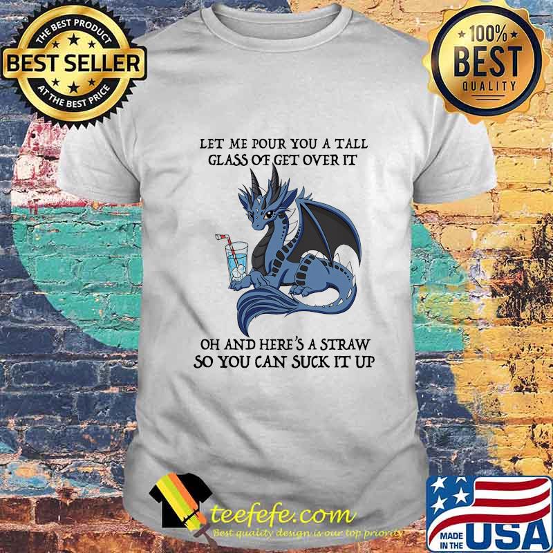 Dragon let me pour you a tall glass of get over it oh and here's straw so you can suck it up shirt