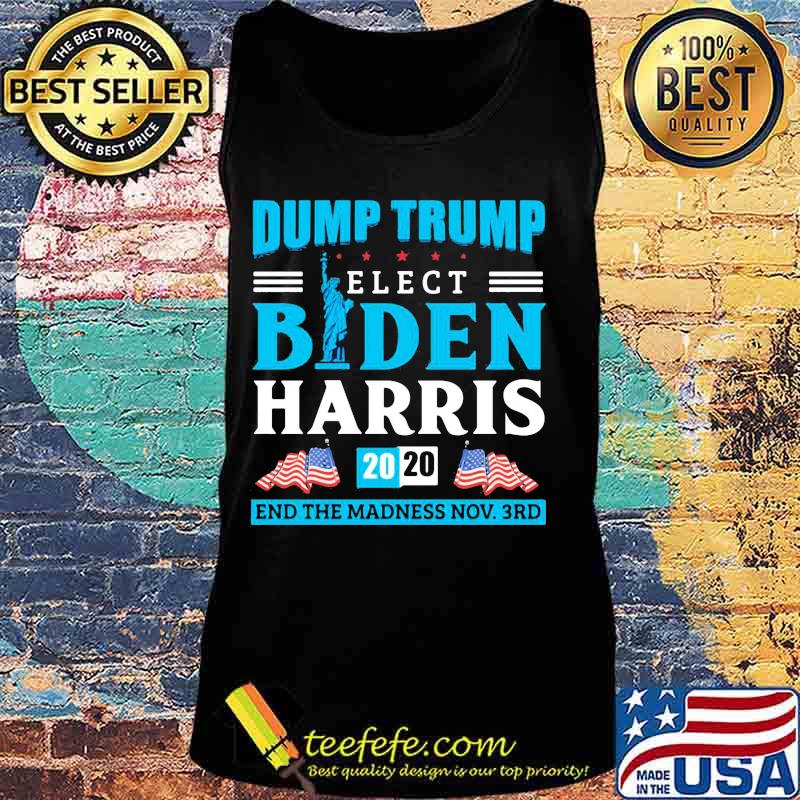 Dump Trump Elect Biden Harris 2020 End The Madness End November 3rd Anti Trump Shirt Tank top Dump Trump Elect Biden Harris 2020 End The Madness End November 3rd Anti Trump Shirt Tank top