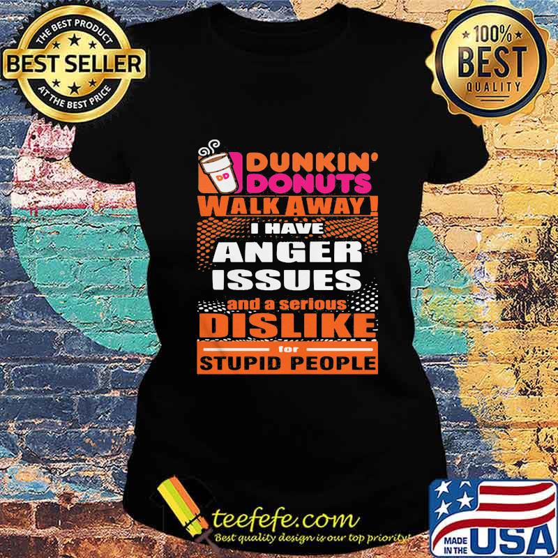 Dunkin donuts walk away i have anger issues and a serious dislike for stupid people s Ladies tee Dunkin donuts walk away i have anger issues and a serious dislike for stupid people s Ladies tee