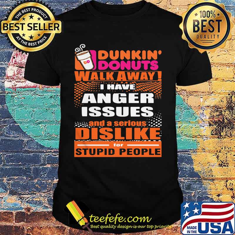 Dunkin donuts walk away i have anger issues and a serious dislike for stupid people shirt Dunkin donuts walk away i have anger issues and a serious dislike for stupid people shirt