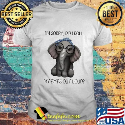 Elephant i'm sorry did i roll my eyes out loud shirt