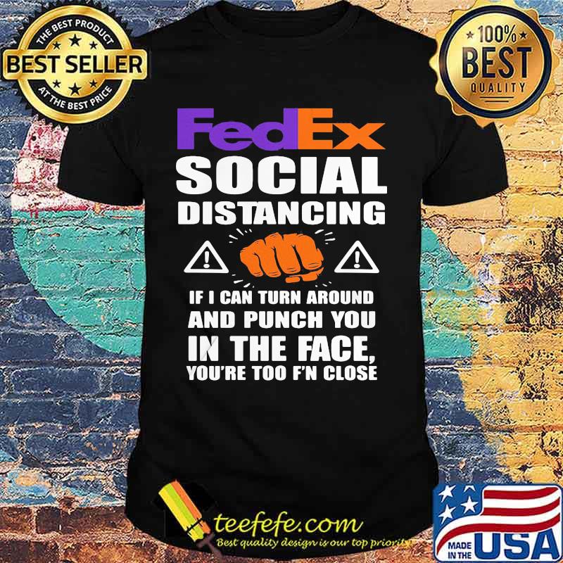 Fedex social distancing if i can turn around and punch you in the face you're too f'n close shirt
