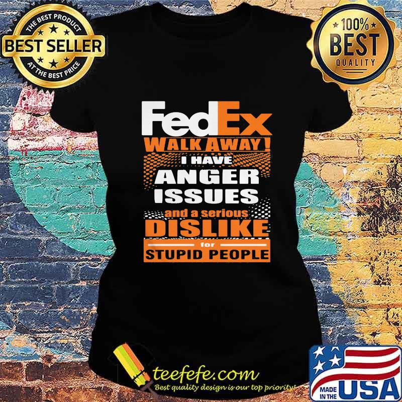 Fedex walk away i have anger issues and a serious dislike for stupid people s Ladies tee Fedex walk away i have anger issues and a serious dislike for stupid people s Ladies tee