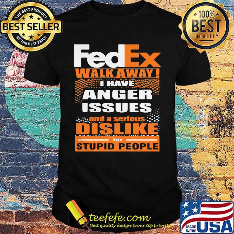 Fedex walk away i have anger issues and a serious dislike for stupid people shirt Fedex walk away i have anger issues and a serious dislike for stupid people shirt