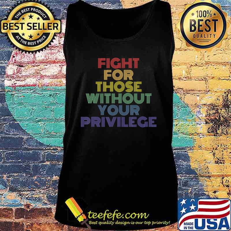 Fight For Those Without Your Privilege vintage retro protest T-Shirt Tank top Fight For Those Without Your Privilege vintage retro protest T-Shirt Tank top