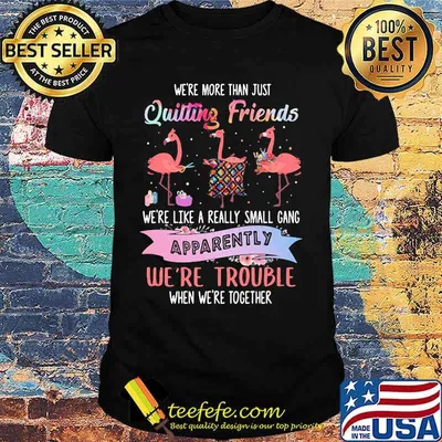 Flamingo we're more than just quilting friends we're like a really small gang apparently we're trouble when we're together shirt