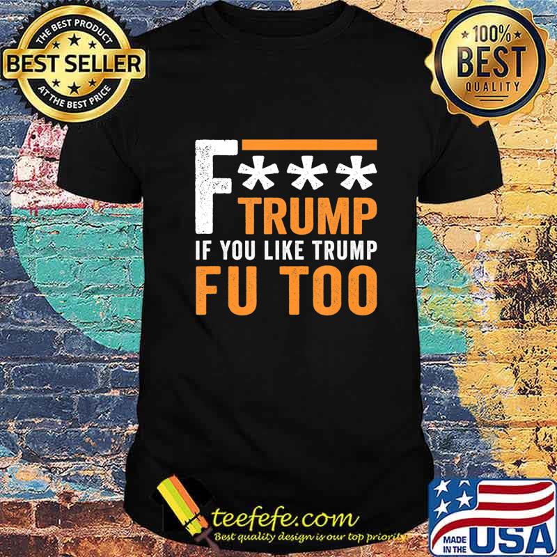 Fuck Trump If You Like Trump Fuck You Too FU Too Anti Trump T-Shirt