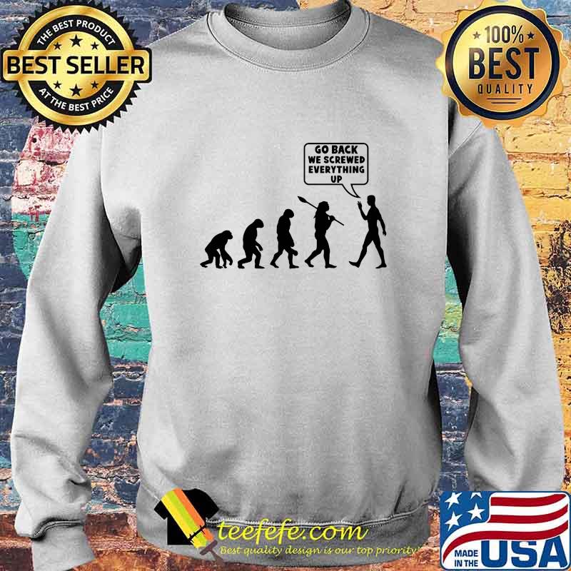 Go Back We Screwed Everything Up Human Evolution Shirt Sweater Go Back We Screwed Everything Up Human Evolution Shirt Sweater
