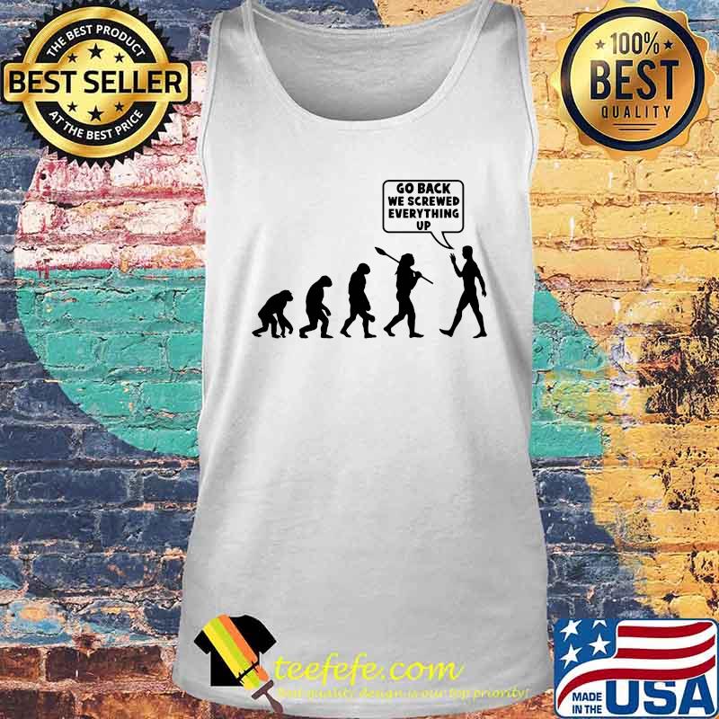 Go Back We Screwed Everything Up Human Evolution Shirt Tank top Go Back We Screwed Everything Up Human Evolution Shirt Tank top