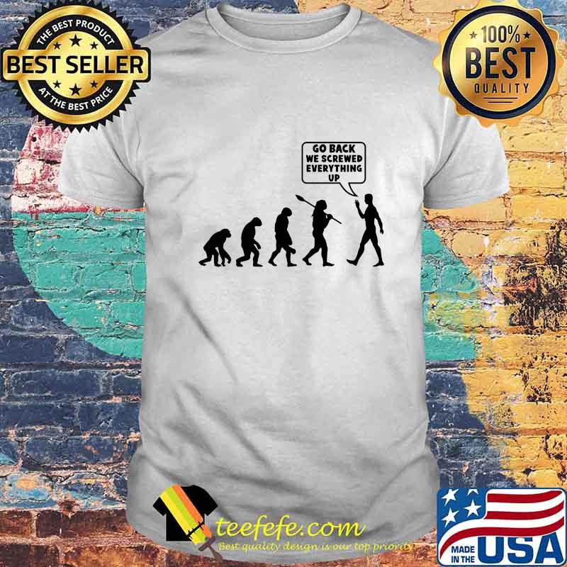 Go Back We Screwed Everything Up Human Evolution Shirt Go Back We Screwed Everything Up Human Evolution Shirt