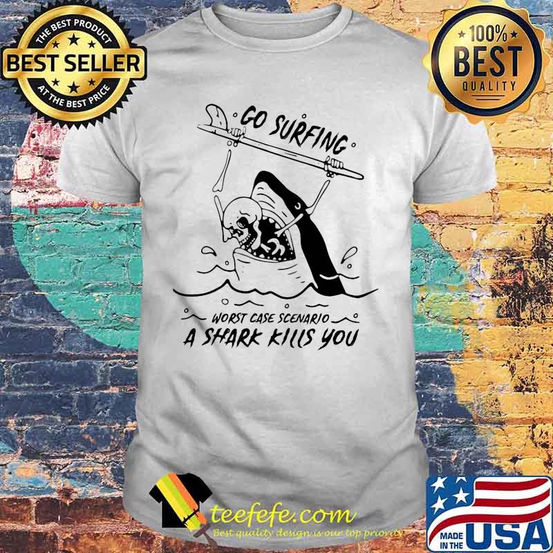 Go surfing worst case scenario a shark kills you shirt Go surfing worst case scenario a shark kills you shirt