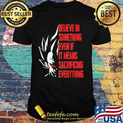 Goku believe in something even if it means sacrificing everything shirt
