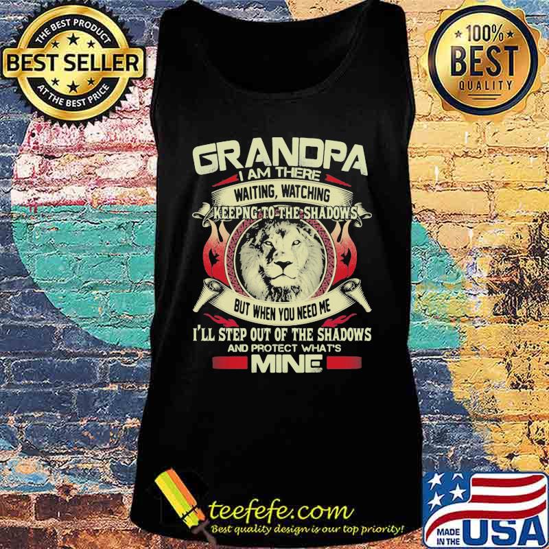 Grandpa I Am There Waiting Watching Keeping To The Shadows But When You Need Me I'll Step Out Of The Shadows And Protect What's Mine Lion Shirt Tank top Grandpa I Am There Waiting Watching Keeping To The Shadows But When You Need Me I'll Step Out Of The Shadows And Protect What's Mine Lion Shirt Tank top