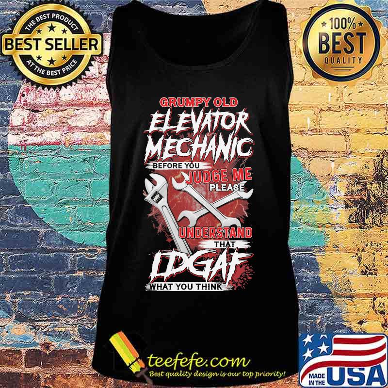 Grumpy Old Elevator Mechanic Before You Judge Me Please Understand That Idgaf What you Think Wrench Shirt Tank top Grumpy Old Elevator Mechanic Before You Judge Me Please Understand That Idgaf What you Think Wrench Shirt Tank top